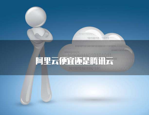 阿里云便宜还是腾讯云