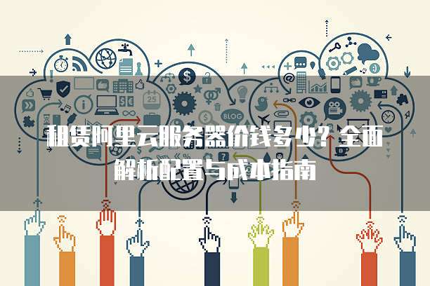 租赁阿里云服务器价钱多少?全面解析配置与成本指南