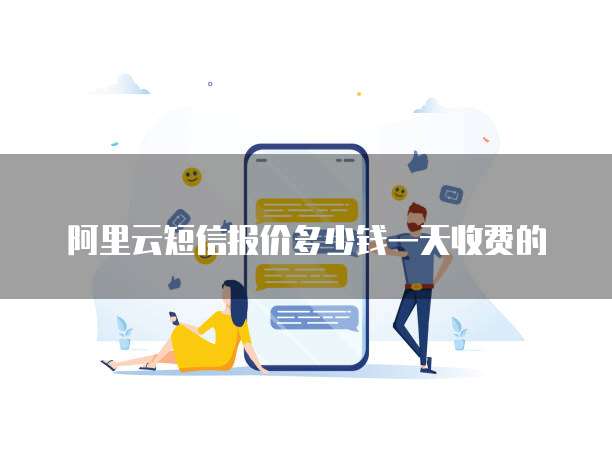 阿里云短信报价多少钱一天收费的