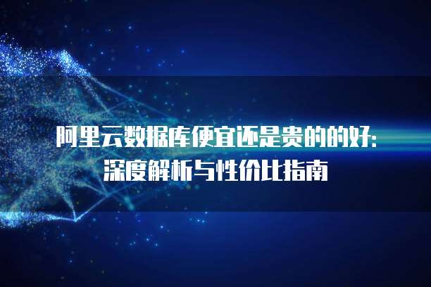 阿里云数据库便宜还是贵的的好：深度解析与性价比指南