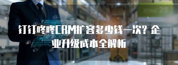 钉钉咚咚CRM扩容多少钱一次？企业升级成本全解析  