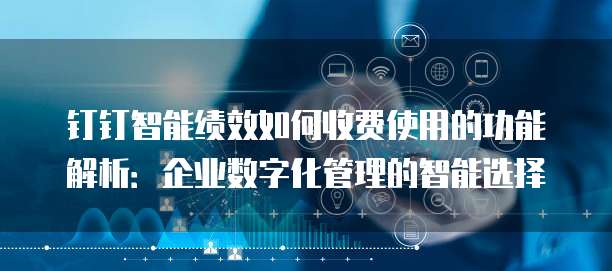钉钉智能绩效如何收费使用的功能解析:企业数字化管理的智能选择