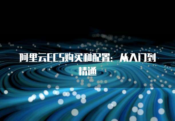 阿里云ECS购买和配置：从入门到精通