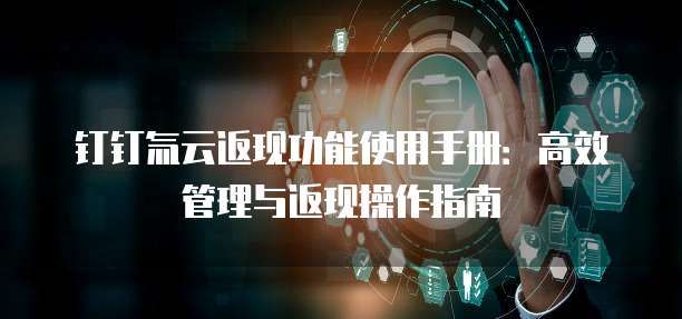钉钉氚云返现功能使用手册：高效管理与返现操作指南