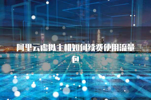 阿里云虚拟主机如何续费使用流量包