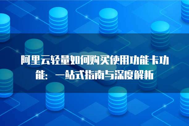 阿里云轻量如何购买使用功能卡功能:一站式指南与深度解析