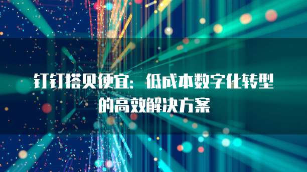 钉钉搭贝便宜:低成本数字化转型的高效解决方案