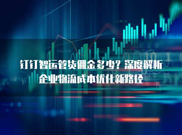 钉钉智运管货佣金多少?深度解析企业物流成本优化新路径