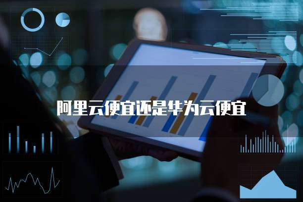 阿里云便宜还是华为云便宜