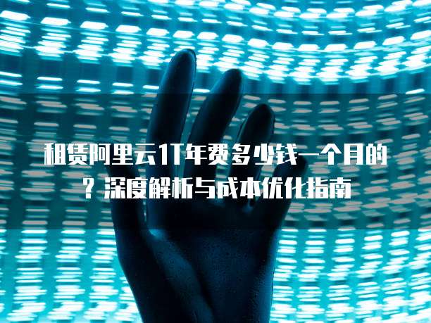 租赁阿里云1T年费多少钱一个月的?深度解析与成本优化指南