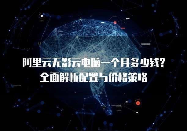 阿里云无影云电脑一个月多少钱?全面解析配置与价格策略
