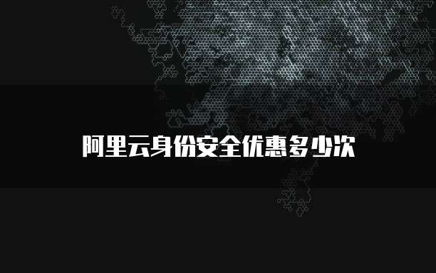 阿里云身份安全优惠多少次