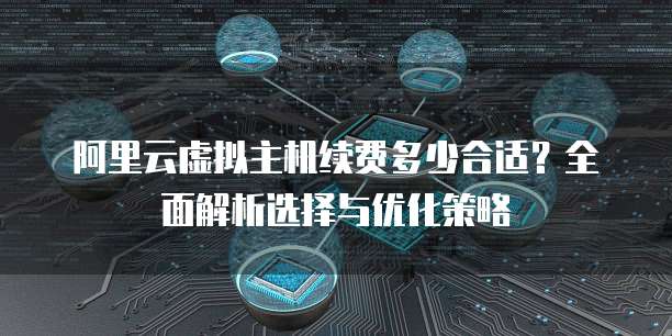 阿里云虚拟主机续费多少合适?全面解析选择与优化策略