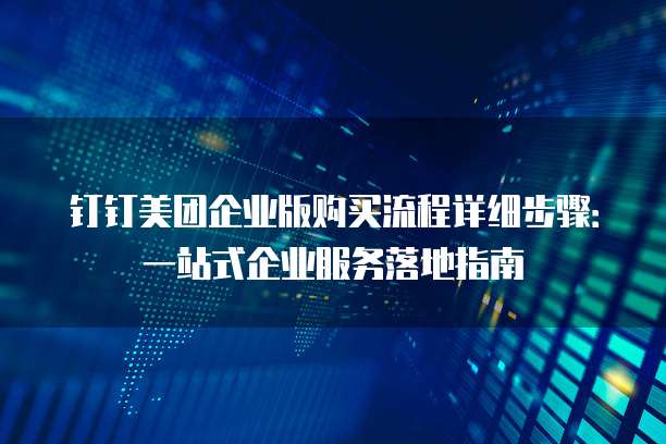 钉钉美团企业版购买流程详细步骤:一站式企业服务落地指南