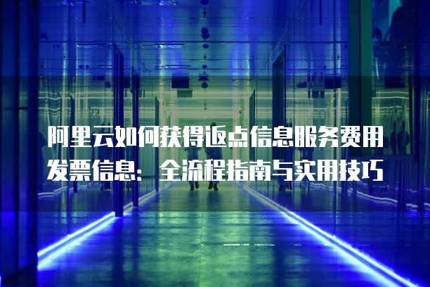 阿里云如何获得返点信息服务费用发票信息:全流程指南与实用技巧