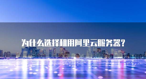 为什么选择租用阿里云服务器?