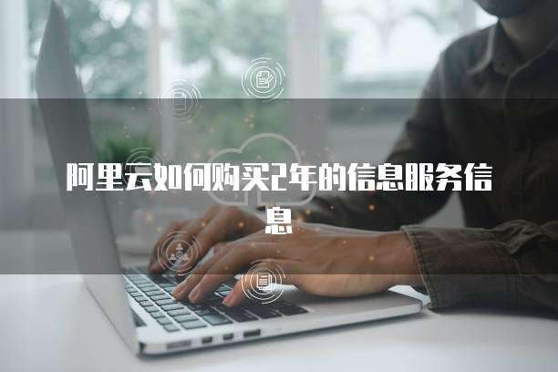阿里云如何购买2年的信息服务信息