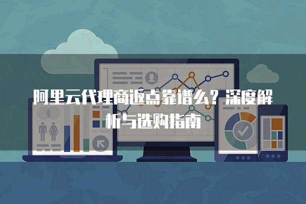 阿里云代理商返点靠谱么？深度解析与选购指南