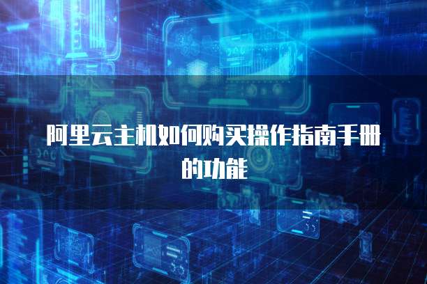 阿里云主机如何购买操作指南手册的功能