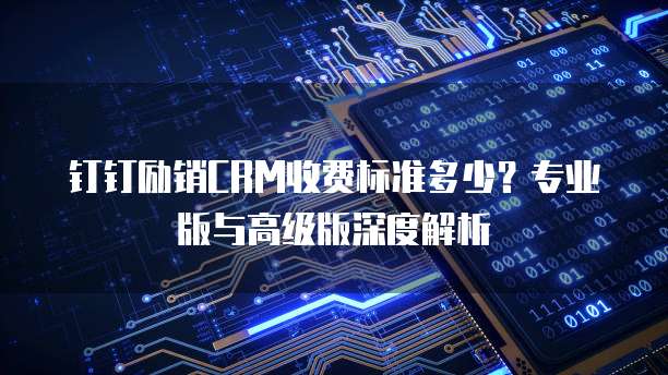 钉钉励销CRM收费标准多少?专业版与高级版深度解析
