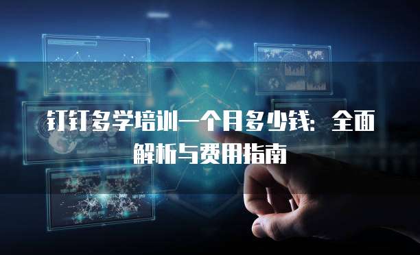 钉钉多学培训一个月多少钱:全面解析与费用指南