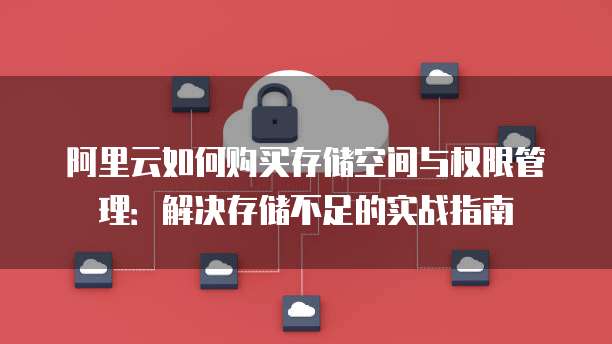 阿里云如何购买存储空间与权限管理:解决存储不足的实战指南