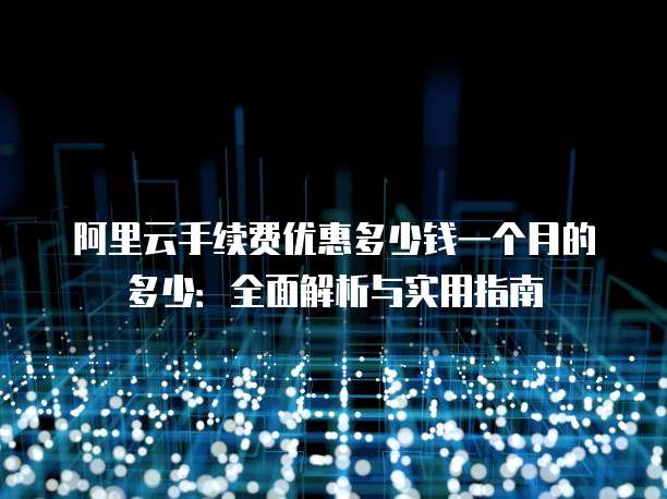 阿里云手续费优惠多少钱一个月的多少:全面解析与实用指南