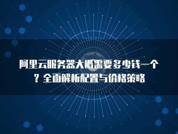 阿里云服务器大概需要多少钱一个？全面解析配置与价格策略
