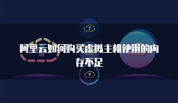 阿里云如何购买虚拟主机使用的内存不足