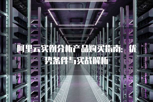 阿里云实例分析产品购买指南:优势条件与实战解析