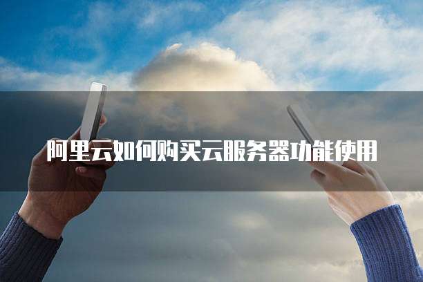 阿里云如何购买云服务器功能使用