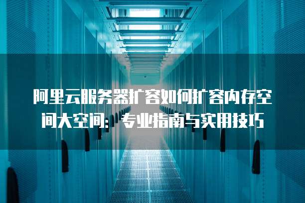 阿里云服务器扩容如何扩容内存空间大空间:专业指南与实用技巧