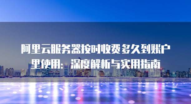 阿里云服务器按时收费多久到账户里使用：深度解析与实用指南