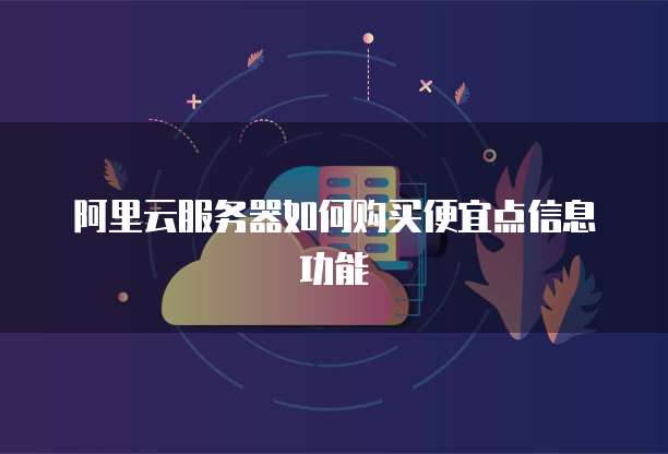阿里云服务器如何购买便宜点信息功能