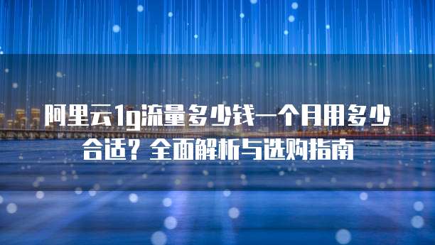 阿里云1g流量多少钱一个月用多少合适？全面解析与选购指南