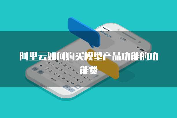 阿里云如何购买模型产品功能的功能费