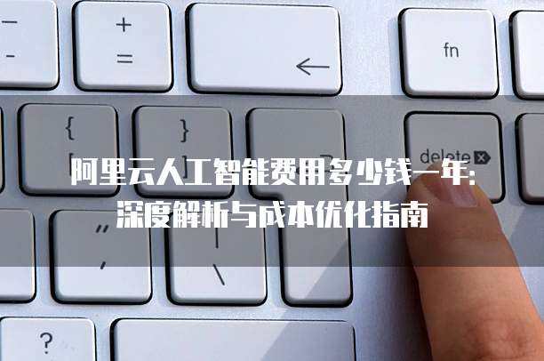 阿里云人工智能费用多少钱一年:深度解析与成本优化指南
