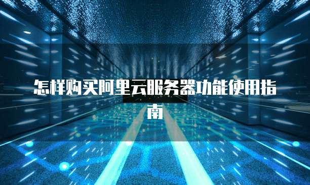怎样购买阿里云服务器功能使用指南
