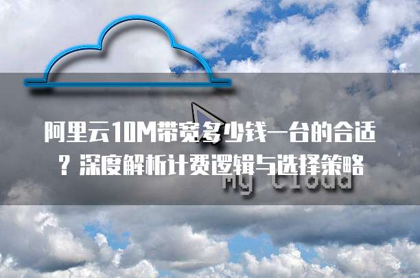 阿里云10M带宽多少钱一台的合适?深度解析计费逻辑与选择策略