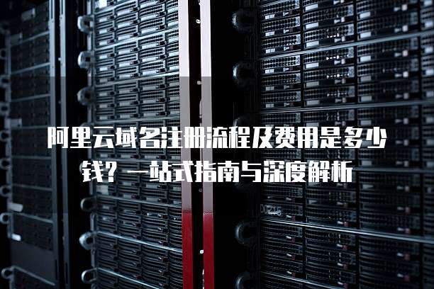 阿里云域名注册流程及费用是多少钱?一站式指南与深度解析