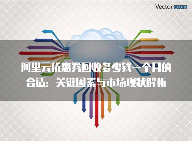 阿里云优惠券回收多少钱一个月的合适:关键因素与市场现状解析