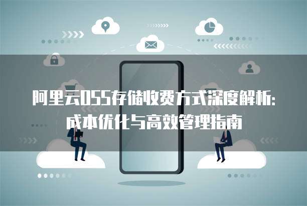阿里云OSS存储收费方式深度解析:成本优化与高效管理指南