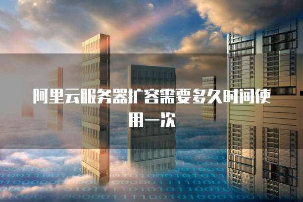 阿里云服务器扩容需要多久时间使用一次