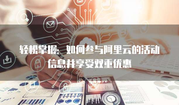 轻松掌握:如何参与阿里云的活动信息并享受双重优惠