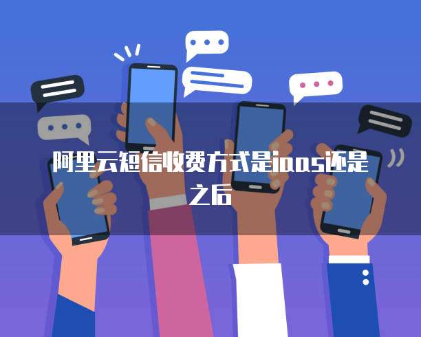 阿里云短信收费方式是iaas还是之后