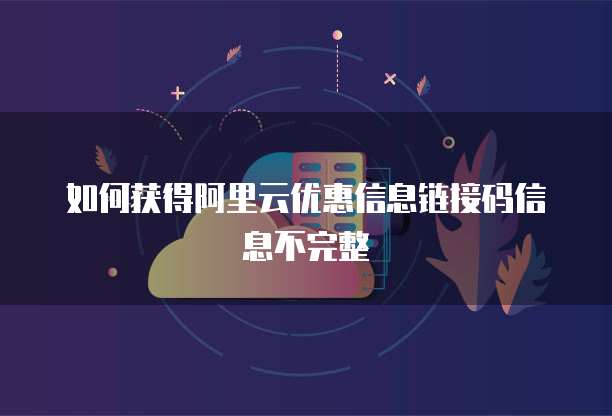 如何获得阿里云优惠信息链接码信息不完整