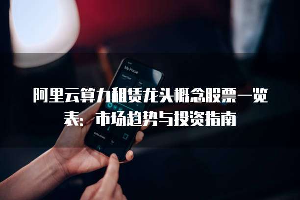 阿里云算力租赁龙头概念股票一览表:市场趋势与投资指南
