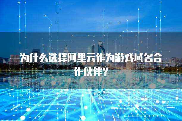 为什么选择阿里云作为游戏域名合作伙伴?
