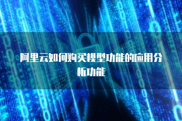 阿里云如何购买模型功能的应用分析功能