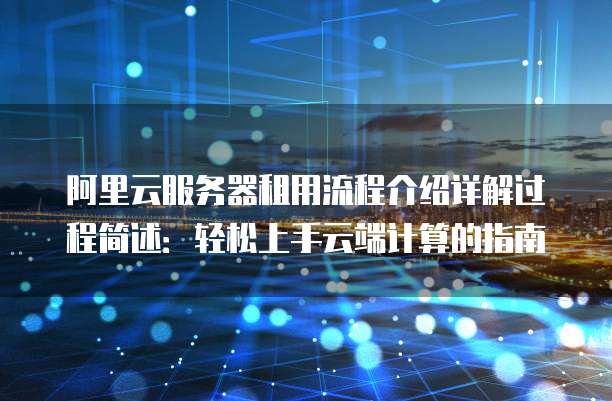 阿里云服务器租用流程介绍详解过程简述:轻松上手云端计算的指南
